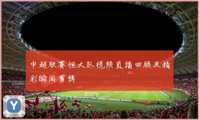 中超联赛恒大队视频直播回顾及精彩瞬间剪辑