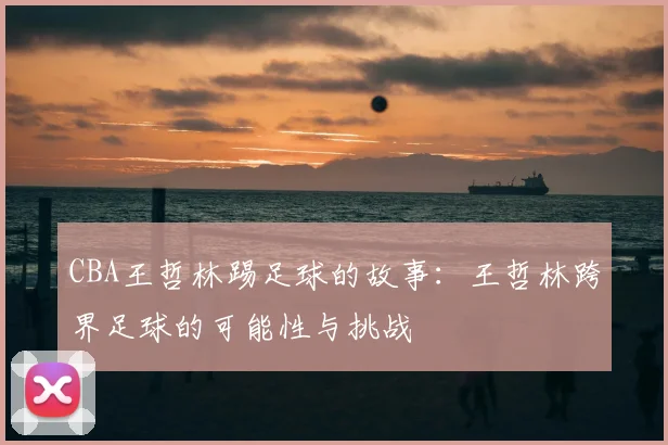 CBA王哲林踢足球的故事：王哲林跨界足球的可能性与挑战