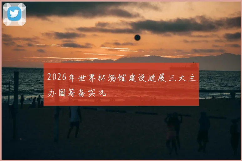 2026年世界杯场馆建设进展三大主办国筹备实况