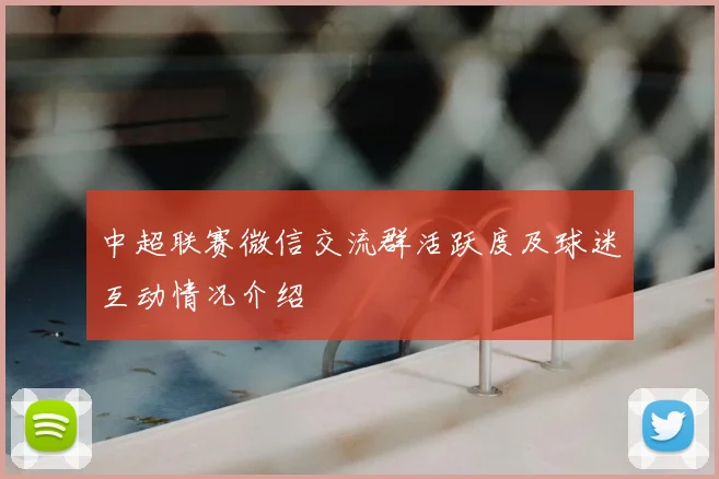 中超联赛微信交流群活跃度及球迷互动情况介绍