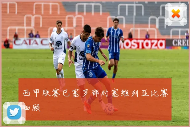 西甲联赛巴塞罗那对塞维利亚比赛回顾