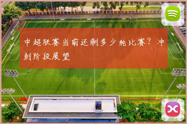 中超联赛当前还剩多少轮比赛？冲刺阶段展望