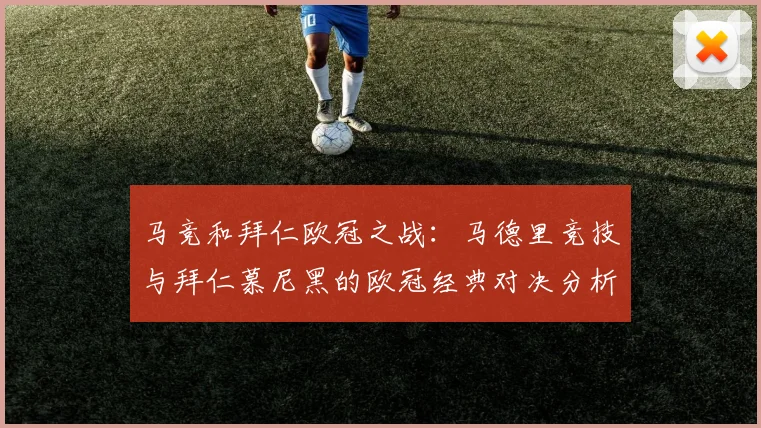 马竞和拜仁欧冠之战：马德里竞技与拜仁慕尼黑的欧冠经典对决分析