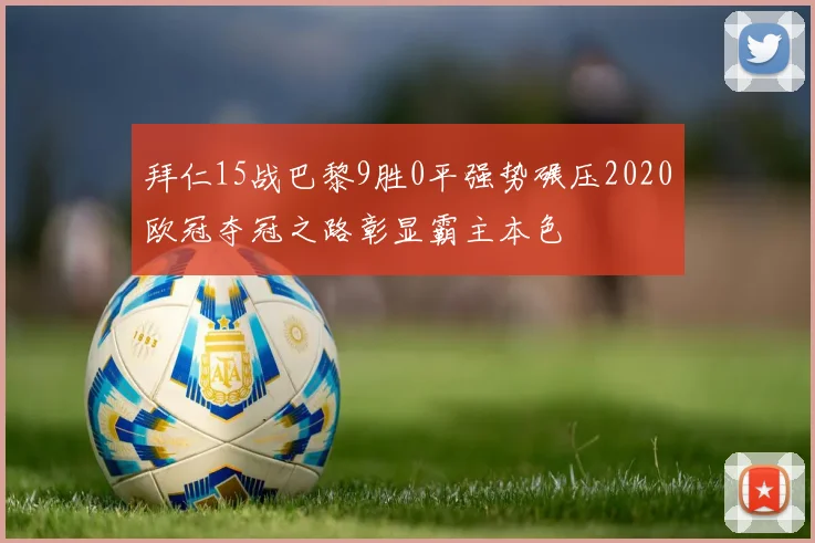 拜仁15战巴黎9胜0平强势碾压2020欧冠夺冠之路彰显霸主本色