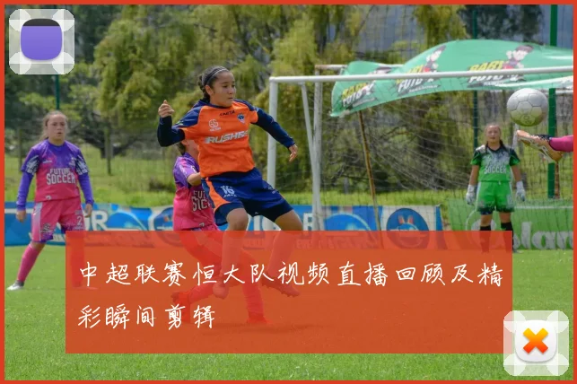 中超联赛恒大队视频直播回顾及精彩瞬间剪辑